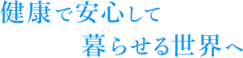 健康で安心して暮らせる世界へ